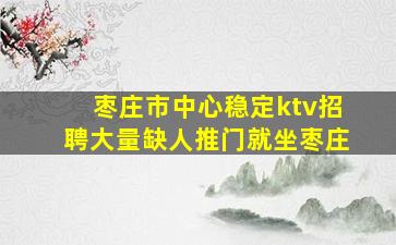 枣庄市中心稳定ktv招聘大量缺人推门就坐枣庄