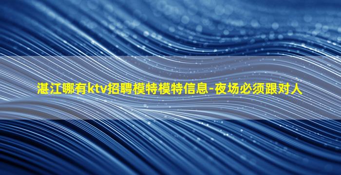 湛江哪有ktv招聘模特模特信息-夜场必须跟对人